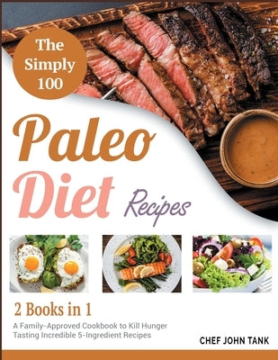 The Simple 100 Paleo Diet Recipes [2 in 1]: A Family-Approved Cookbook to Kill Hunger Tasting Incredible 5-Ingredient Recipes by Tank, Chef John