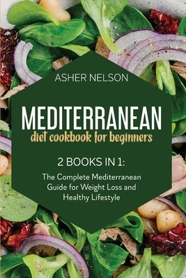 Mediterranean Diet Cookbook for Beginners: 2 Books in 1: The Complete Mediterranean Guide for Weight Loss and Healthy Lifestyle by Nelson, Asher