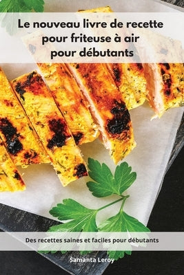 Le nouveau livre de recette pour friteuse à air pour débutants: Des recettes saines et faciles pour débutants. Air Fryer Cookbook (French Edition) by Leroy, Samanta