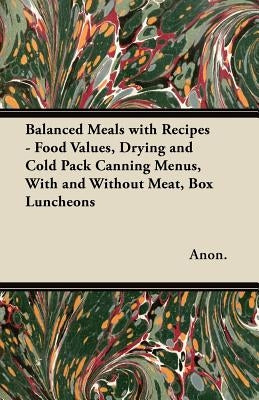 Balanced Meals with Recipes - Food Values, Drying and Cold Pack Canning Menus, With and Without Meat, Box Luncheons by Anon