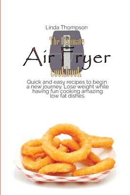 The Ultimate Air Fryer cookbook: Quick and easy recipes to begin a new journey. Lose weight while having fun cooking amazing low fat dishes by Thompson, Linda
