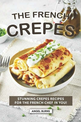 The French Crepes Cookbook: Stunning Crepes Recipes for The French Chef in You! by Burns, Angel