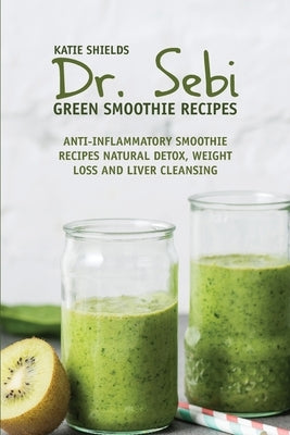 Dr. SEBI Green Smoothie Recipes: Anti-inflammatory Smoothie Recipes Natural Detox, Weight Loss and Liver Cleansing by Shields, Katie