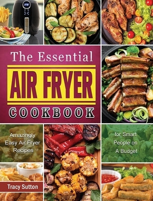 The Essential Air Fryer Cookbook: Amazingly Easy Air Fryer Recipes for Smart People on A Budget by Sutton, Tracy