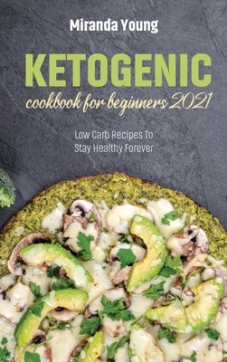 Ketogenic Cookbook For Beginners 2021: Low Carb Recipes To Stay Healthy Forever by Young, Miranda
