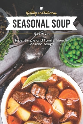 Healthy & Delicious Seasonal Soup Recipes: Super Simple and Family Friendly Seasonal Soups by Stone, Martha