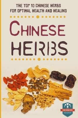 Chinese Herbs: The Top 10 Chinese Herbs For Optimal Health And Healing by Reader, The Healthy