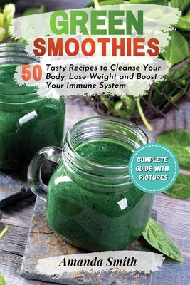 Green Smoothies: 50 Tasty Recipes to Cleanse Your Body, Lose Weight and Boost Your Immune System by Smith, Amanda