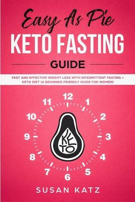 Easy as Pie KETO FASTING Guide: Fast and Effective Weight Loss with Intermittent Fasting + Keto Diet (A Beginner Friendly Guide for WOMEN) by Katz, Susan