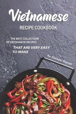 Vietnamese Recipe Cookbook: The Best Collection of Vietnamese Recipes that are Very Easy to Make by Rayner, Rachael