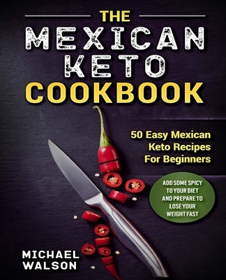 The Mexican Keto Cookbook: 50 Easy Mexican Keto Recipes For Beginners. Add Some Spicy To Your Diet And Prepare To Lose Your Weight Fast by Walson, Michael