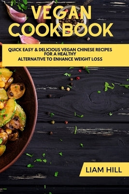 Vegan Cookbook: Quick Easy & Delicious Vegan Chinese Recipes a Healthy Alternative To Enhance Weight Loss Living by Hill, Liam