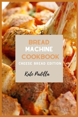 Bread Machine Cookbook: Cheese Bread Edition by Padilla, Kate