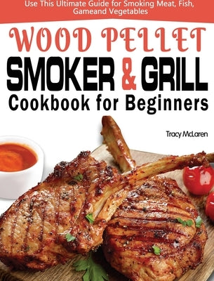 Wood Pellet Smoker and Grill Cookbook for Beginners: The Ultimate Wood Pellet Smoker and Grill Cookbook, Use This Ultimate Guide for Smoking Meat, Fis by McLaren, Tracy