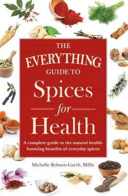 The Everything Guide to Spices for Health: A Complete Guide to the Natural Health-Boosting Benefits of Everyday Spices by Robson-Garth, Michelle