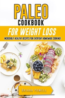 Paleo Cookbook for Weight Loss: Incredibly Healthy Recipes for Everyday Homemade Cooking! by Powell, Briana