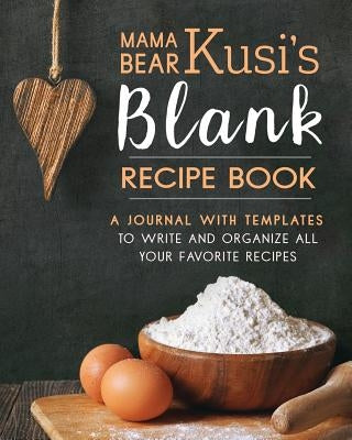 Mama Bear Kusi's Blank Recipe Book: A Journal with Templates to Write and Organize All Your Favorite Recipes by Kusi, Ashley