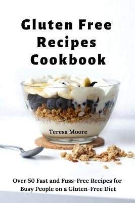 Gluten Free Recipes Cookbook: Over 50 Fast and Fuss-Free Recipes for Busy People on a Gluten-Free Diet by Moore, Teresa