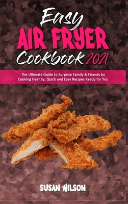 Easy Air Fryer Cookbook 2021: The Ultimate Guide to Surprise Family & Friends by Cooking Healthy, Quick and Easy Recipes Ready for You by Wilson, Susan