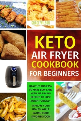 KETO Air Fryer Cookbook For Beginners: Healthy and Easy to Make Low Carb Keto Air Frying Recipes To Lose Weight Quickly. Improve Your Health While Eat by Wilson, Grace