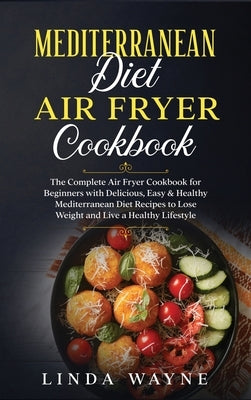 Mediterranean Diet Air Fryer Cookbook: The Complete Air Fryer Cookbook for Beginners with Delicious, Easy & Healthy Mediterranean Diet Recipes to Lose by Wayne, Linda