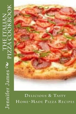 The Italian Pizza Cookbook - Delicious & Tasty Home-Made Pizza Recipes by James, Jennifer