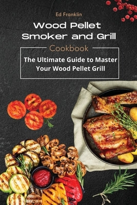 Wood Pellet Smoker and Grill: The Ultimate Guide to Master Your Wood Pellet Grill by Franklin, Ed