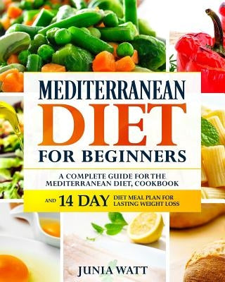 Mediterranean Diet for Beginners: A Complete Guide and Mediterranean Diet Cookbook for Long Lasting Weight Loss, Fat Burn and Healthy Lifestyle and 14 by Watt, Junia