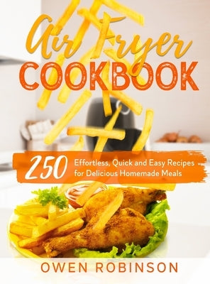 Air Fryer Cookbook: 250 Effortless, Quick and Easy Recipes for Delicious Homemade Meals by Robinson, Owen