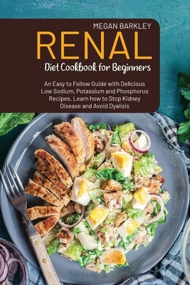 Renal Diet Cookbook for Beginners: An Easy-to-Follow Guide with Delicious Low Sodium, Potassium and Phosphorus Recipes. Learn how to Stop Kidney Disea by Barkley, Megan
