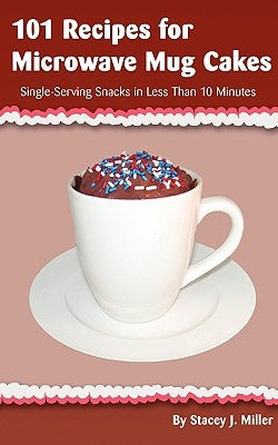 101 Recipes for Microwave Mug Cakes: Single-Serving Snacks in Less Than 10 Minutes by Miller, Stacey J.