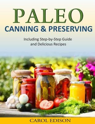Paleo Canning and Preserving: Including Step-by-Step Guide and Delicious Recipes by Edison, Carol
