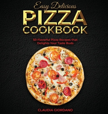 Easy Delicious Pizza Cookbook: 50 Flavorful Pizza Recipes that Delights Your Taste Buds by Giordano, Claudia