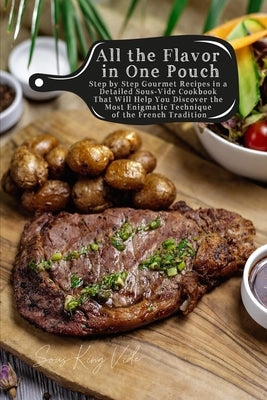 All the Flavor in One Pouch: Step by Step Gourmet Recipes in a Detailed Sous-Vide Cookbook That Will Help You Discover the Most Enigmatic Technique by King Vide, Sous
