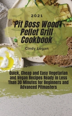 Pit Boss Wood Pellet Grill Cookbook 2021: Quick, Cheap and Easy Vegetarian and Vegan Recipes Ready in Less Than 30 Minutes for Beginners and Advanced by Logan, Cindy
