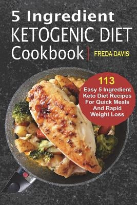 5 Ingredient Ketogenic Diet Cookbook: 113 Easy 5 Ingredient Keto Diet Recipes For Quick Meals And Rapid Weight Loss by Davis, Freda