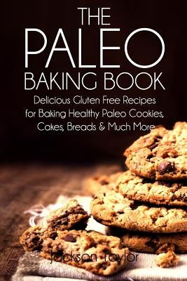 The Paleo Baking Book: Delicious Gluten Free Recipes for Baking Healthy Paleo Cookies, Cakes, Breads and Much More by Taylor, Jackson