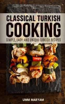 Classical Turkish Cooking: Simple, Easy, and Unique Turkish Recipes by Maryam, Umm