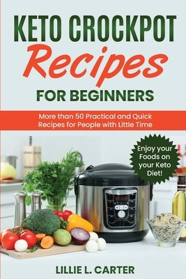 Keto Crockpot Recipes for Beginners: More than 50 Practical and Quick Recipes for People with Little Time. Enjoy your Foods on your Keto Diet! by L. Carter, Lillie