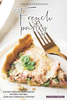 The Mouthwatering French Pastry: The Best Ways to Create Quiche Pastries that will leave you Completely Satisfied by Freeman, Sophia