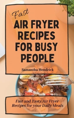 Fast Air Fryer Recipes for Busy People: Fast and Tasty Air Fryer Recipes for your Daily Meals by Hendrick, Samantha