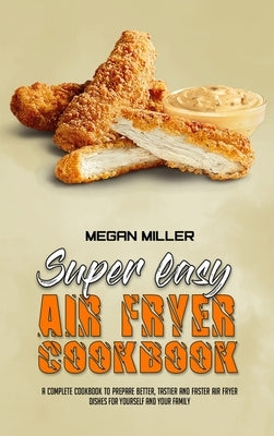 Super Easy Air Fryer Cookbook: A Complete Cookbook To Prepare Better, Tastier And Faster Air Fryer Dishes For Yourself And Your Family by Miller, Megan