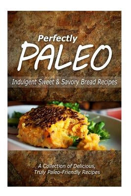 Perfectly Paleo - Indulgent Sweet & Savory Bread Recipes: Indulgent Paleo Cooking for the Modern Caveman by Perfectly Paleo