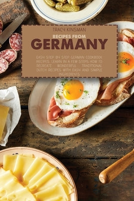 Recipes from Germany: Easy Step by Step German Cookbook Recipes. Learn in a few steps how to Recreate Wonderful Traditional Dutch Recipes wi by Kinsman, Tracy