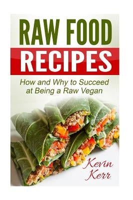 Raw Food Recipes: How and Why to Succeed at Being a Raw Vegan. by Kerr, Kevin