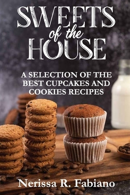 Sweets of the House: A Selection of the Best Cupcakes and Cookies Recipes by Nerissa R Fabiano