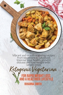 Ketogenic Vegetarian For Rapid Weight Loss And A Healthier Lifestyle: Vibrant And Mouth-Watering Recipes From Beginners To Advanced. Improve Your Heal by Smith, Rihanna