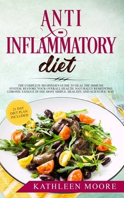 Anti Inflammatory Diet: The Complete Beginners Guide to Heal the Immune System, Restore Your Overall Health, Naturally Remedying Chronic Fatig by Kathleen Moore