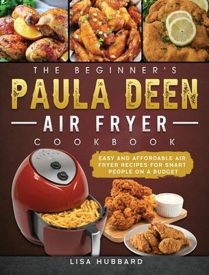 The Beginner's Paula Deen Air Fryer Cookbook: Easy and Affordable Air Fryer Recipes for Smart People on a Budget by Hubbard, Lisa
