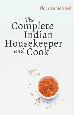 The Complete Indian Housekeeper and Cook: Giving Duties of Mistress and Servants the General Management of the House and Practical Recipes for Cooking by Steel, Flora Annie